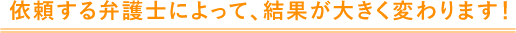 依頼する弁護士によって、結果が大きく変わります!
